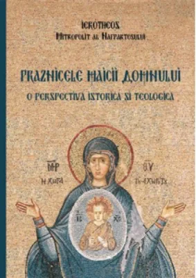 Praznicele Maicii Domnului. O perspectiva istorica si teologica