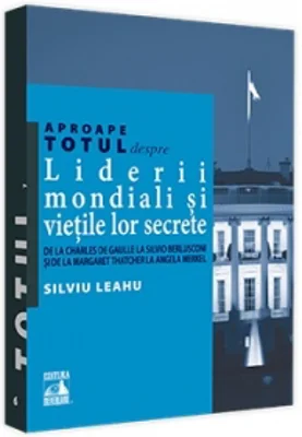 Aproape totul despre: Liderii mondiali si vietile lor secrete. De la Charles de Gaulle la Silvio Berlusconi si de la Margaret Thatcher la Angela Merkel