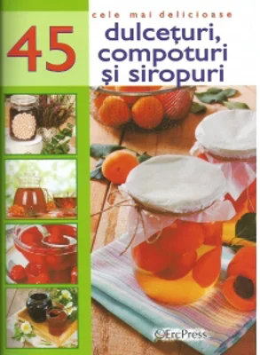 Cele mai delicioase 45 retete de dulceturi, compoturi si siropuri