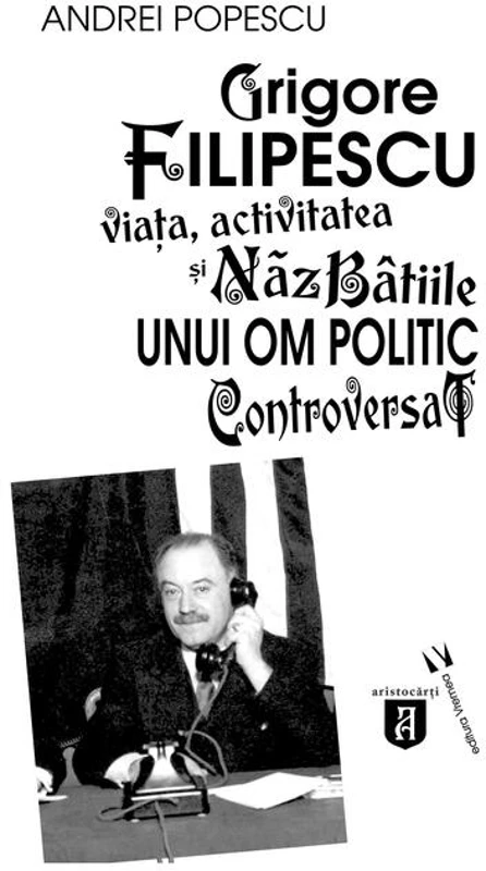Grigore Filipescu. Viaţa, activitatea și năzbâtiile unui om politic controversat