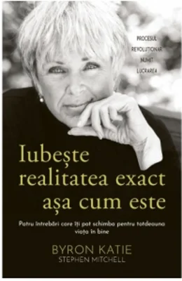 Iubeste realitatea exact asa cum este. Patru intrebari care iti pot schimba pentru totdeauna viata in bine
