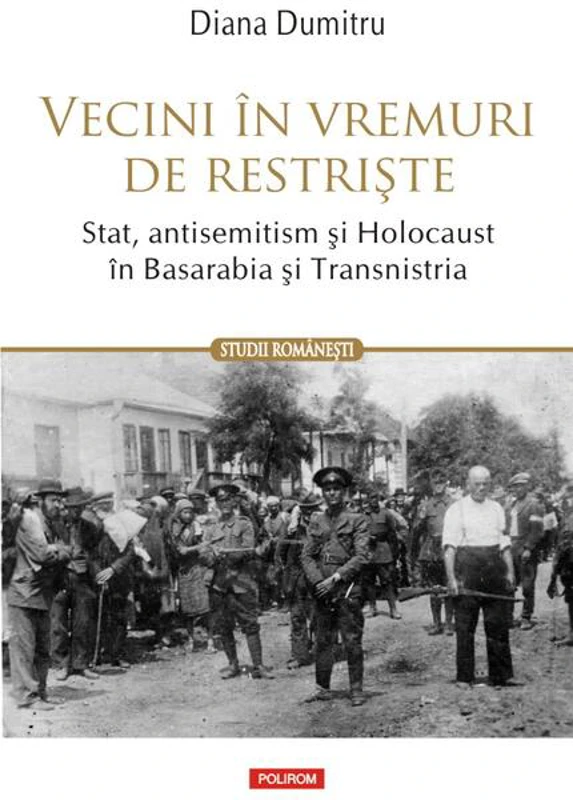 Vecini în vremuri de restriște. Stat, antisemitism și Holocaust în Basarabia și Transnistria