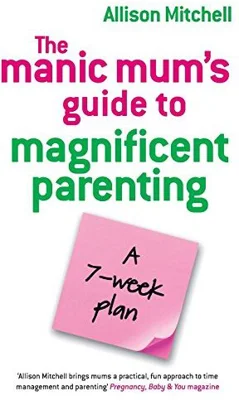 The Manic Mum's Guide to Magnificent Parenting. A 7- week plan - Allison Mitchell