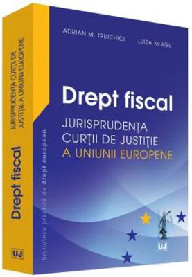 Drept fiscal. Jurisprudenta Curtii de Justitie a Uniunii Europene - Adrian M. Truichici