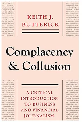 Complacency and Collusion. A Critical Introduction to Business and Financial Journalism - Keith J. Butterick