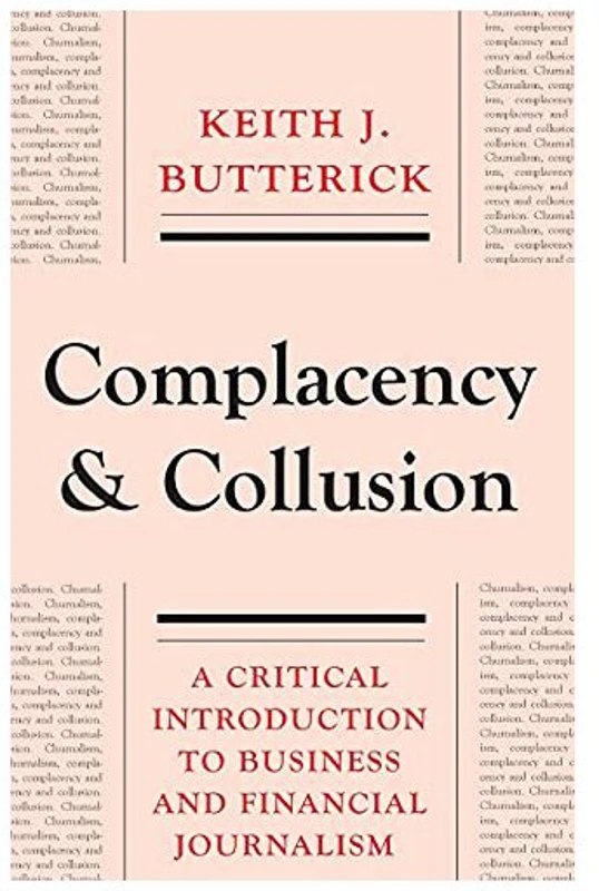 Complacency and Collusion. A Critical Introduction to Business and Financial Journalism - Keith J. Butterick