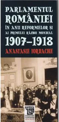 Parlamentul Romaniei in anii reformelor si ai primului razboi mondial 1907-1918 | Anastasie Iordache