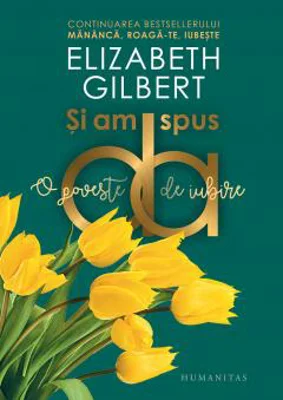 Si am spus da. O poveste de iubire (continuarea cartii Mananca, roaga-te, iubeste) - Elizabeth Gilbert