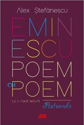 Eminescu, poem cu poem. La o noua lectura. Postumele - Alex Stefanescu