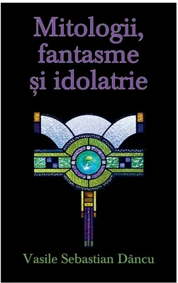 Mitologii, fantasme si idolatrie - Vasile Sebastian Dancu