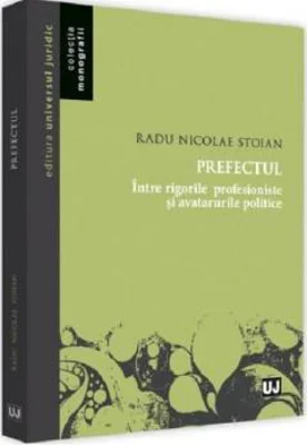 Prefectul. intre rigorile profesioniste si avatarurile politice - Radu Nicolae Stoian
