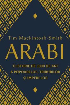 Arabi. 3000 de ani de istorie a popoarelor, triburilor si imperiilor - Tim Mackintosh-Smith
