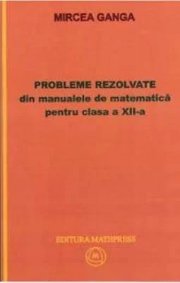 Matematica, Culegere de probleme rezolvate din Manualul pentru clasa 12-a - Mircea Ganga