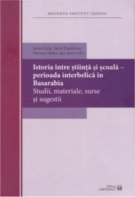 Istoria, intre stiinta si scoala. Perioada interbelica in Basarabia - Stefan Ihrig, Vasile Dumbrava, Dietmar Muller