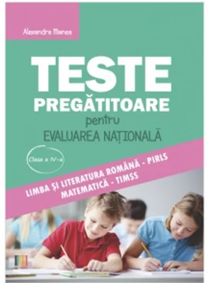 Teste pregatitoare pentru Evaluarea Nationala clasa a IV-a. Limba si literatura romana PIRLS si Matematica TIMSS