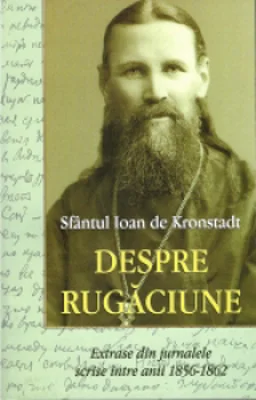 Sfantul Ioan de Kronstadt. Despre rugaciune. Extrase din jurnalele scrise intre anii 1856-1862