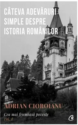 Cateva adevaruri simple despre Istoria romanilor. Cea mai frumoasa poveste.Vol. I