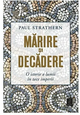 Marirea si decaderea. O istorie a lumii in zece imperii - Paul Strathern