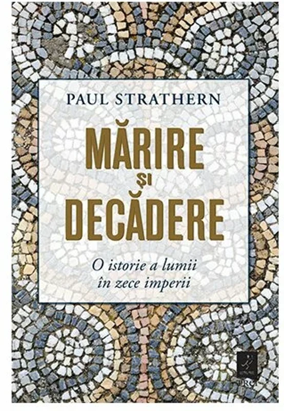 Marirea si decaderea. O istorie a lumii in zece imperii - Paul Strathern