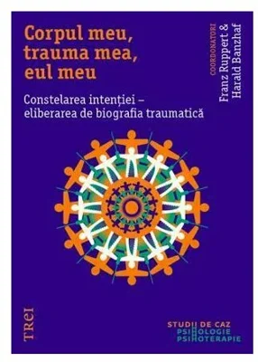 Corpul meu, trauma mea, eul meu. Constelarea intentiei, eliberarea de biografia traumatica - Franz Ruppert