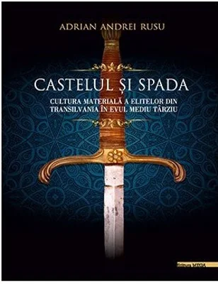 Castelul si Spada. Cultura materiala a elitelor din Transilvania in Evul Mediu Tarziu