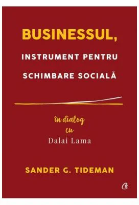Businessul, instrument pentru schimbare sociala. In dialog cu Dalai Lama - Sander G. Tideman