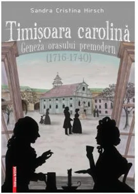 Timisoara carolina. Geneza orasului premodern (1716-1740) - Sandra Cristina Hirsch