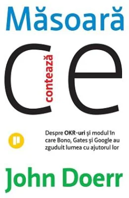 Masoara ce conteaza. Despre OKR-uri si modul in care Bono, Gates si Google au zguduit lumea cu ajutorul lor - John Doerr