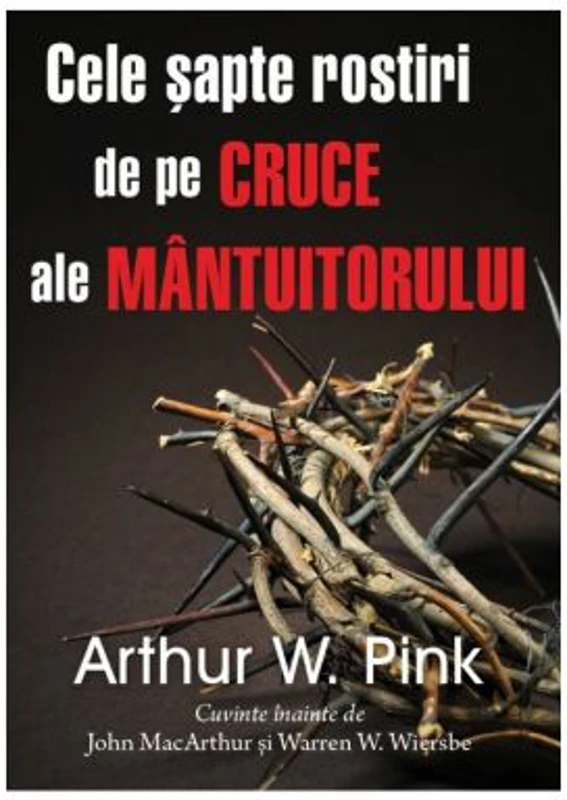 Cele sapte rostiri de pe cruce ale Mantuitorului - Arthur W. Pink