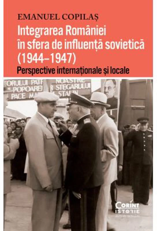 Integrarea Romaniei in sfera de influenta sovietica (1944–1947). Perspective internationale si locale - Emanuel Copilas