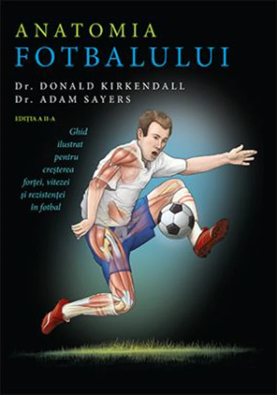 Anatomia fotbalului. Ghid ilustrat pentru cresterea fortei, vitezei si rezistentei in fotbal - Donald Kirkendall, Adam Sayers