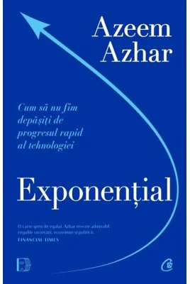 Exponential. Cum sa nu fim depasiti de progresul rapid al tehnologiei - Azeem Azhar