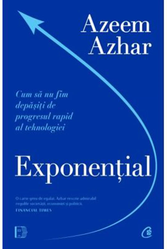 Exponential. Cum sa nu fim depasiti de progresul rapid al tehnologiei - Azeem Azhar