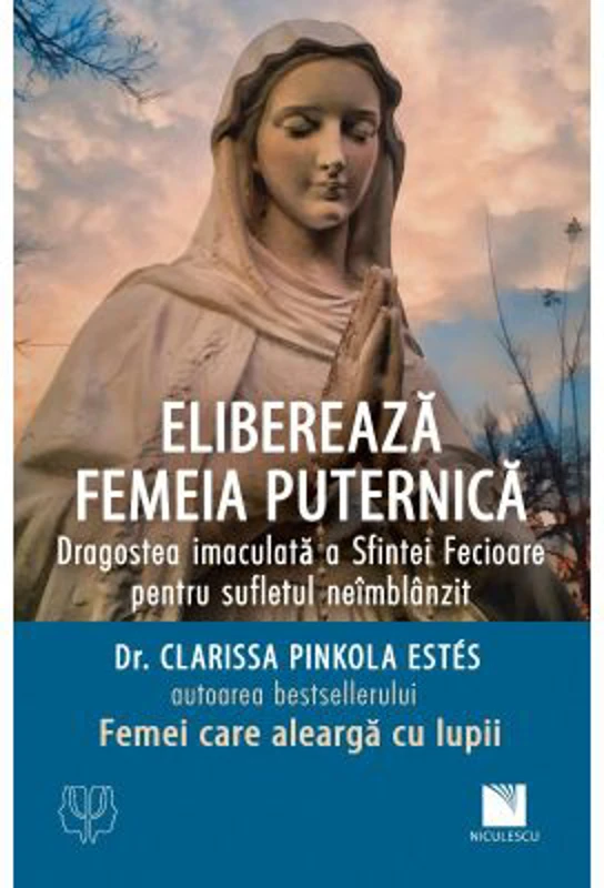 Elibereaza femeia puternica. Dragostea imaculata a Sfintei Fecioare pentru sufletul neimblanzit - dr. Clarissa Pinkola Estes