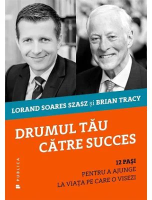 Drumul tau catre succes. 12 pasi pentru a ajunge la viata pe care o visezi - Lorand Soares Szasz