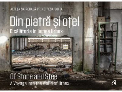 Din piatra si otel. O calatorie in lumea Urbex - A. S. R. Principesa Sofia a Romaniei