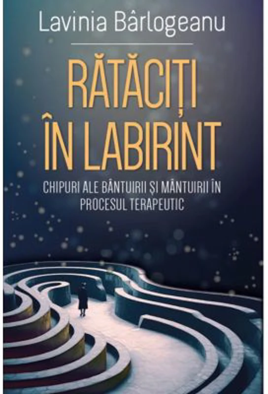 Rataciti in Labirint. Chipuri ale bantuirii si mantuirii in procesul terapeutic - Lavinia Barlogeanu
