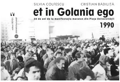 Et in Golania ego. 30 de ani de la manifestatia maraton din Piata Universitatii 1990