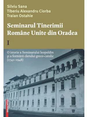 Seminarul tinerimii romane unite din Oradea 1. O istorie a seminarului leopoldin si a formarii clerului greco-catolic (1741-1948) - Silviu Sana