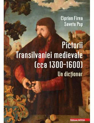 Pictorii Transilvaniei medievale (cca 1300–1600). Un dictionar - Ciprian Firea, Saveta Pop