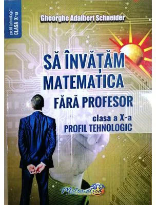 Sa invatam matematica fara profesor. Clasa a 10-a profil tehnologic - Gheorghe Adalbert Schneider