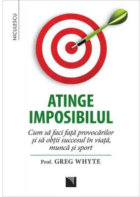 Atinge imposibilul! Cum sa faci fata provocarilor si sa obtii succesul in viata, munca si sport - Prof. Greg Whyte