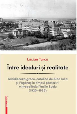 Intre idealuri si realitate. Arhidieceza greco-catolica de Alba Iulia si Fagaras in timpul pastoririi mitropolitului Vasile Suciu (1920–1935) - Lucian