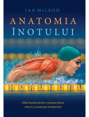 Anatomia inotului. Ghid ilustrat pentru cresterea fortei, vitezei si rezistentei inotatorilor - Ian McLeod