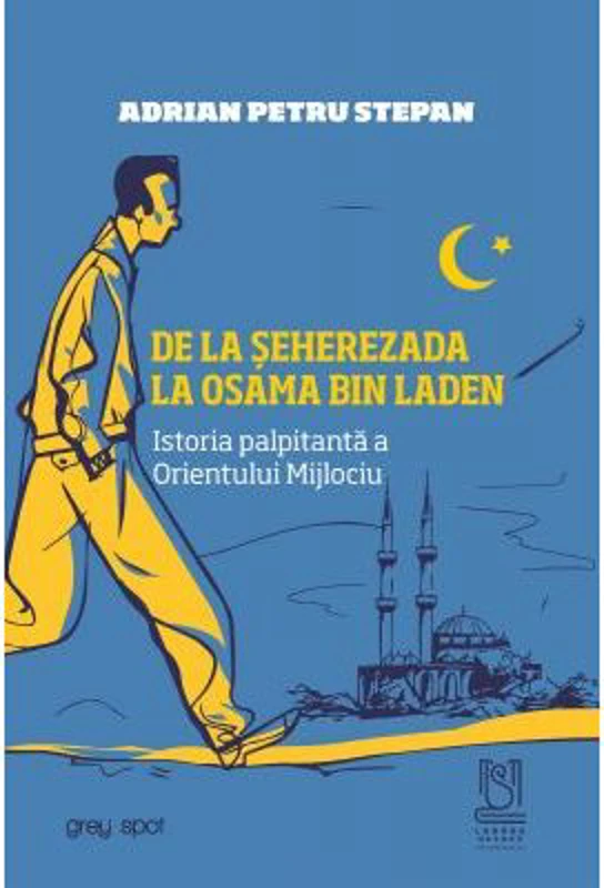 De la Seherezada la Osama Bin Laden. Istoria palpitanta a Orientului Mijlociu - Adrian Petru Stepan