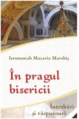 In pragul bisericii. Intrebari si raspunsuri - Ieromonahul Macarie Marchis