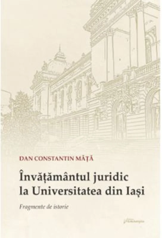 Invatamantul juridic la Universitatea din Iasi. Fragmente de istorie - Dan Constantin Mata