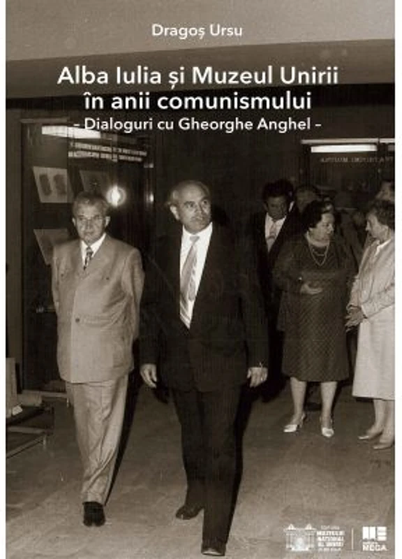 Alba Iulia si Muzeul Unirii in anii comunismului. Dialoguri cu Gheorghe Anghel - Dragos Ursu