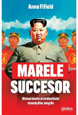 Marele succesor. Divinul destin al stralucitului tovaras Kim Jong Un - Anna Fifield
