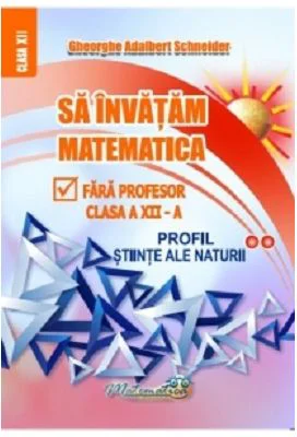 Sa invatam matematica fara profesor. Clasa a 12-a, profil stiinte ale naturii - Gheorghe Adalbert Schneider